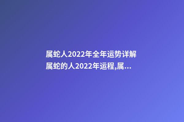 属蛇人2022年全年运势详解 属蛇的人2022年运程,属蛇2022运势及运程详解-第1张-观点-玄机派